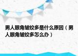 男人眼角皱纹多是什么原因（男人眼角皱纹多怎么办）