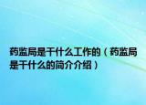 药监局是干什么工作的（药监局是干什么的简介介绍）