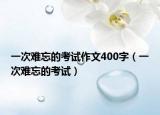 一次难忘的考试作文400字（一次难忘的考试）