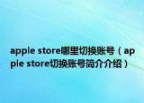 apple store哪里切换账号（apple store切换账号简介介绍）