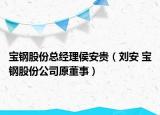 宝钢股份总经理侯安贵（刘安 宝钢股份公司原董事）