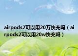 airpods2可以用20万快充吗（airpods2可以用20w快充吗）