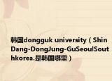 韩国dongguk university（ShinDang-DongJung-GuSeoulSouthkorea.是韩国哪里）