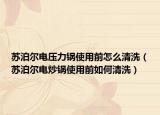 苏泊尔电压力锅使用前怎么清洗（苏泊尔电炒锅使用前如何清洗）