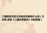 三国戏英杰传太史慈击杀数有什么用（太史慈 游戏《三国杀英雄传》中的英雄）