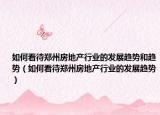 如何看待郑州房地产行业的发展趋势和趋势（如何看待郑州房地产行业的发展趋势）