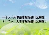 一个人一天总是哈哈哈是什么病症（一个人一天总哈哈哈是什么病症）