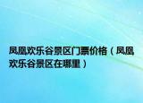 凤凰欢乐谷景区门票价格（凤凰欢乐谷景区在哪里）