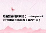 路由器密码获取器（routerpassview路由器密码查看工具怎么用）