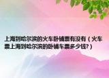 上海到哈尔滨的火车卧铺票有没有（火车票上海到哈尔滨的卧铺车票多少钱?）