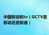 中国移动和tv（GCTV是移动还是联通）