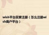 wish平台买家注册（怎么注册wish商户平台）