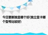 今日更新独显哪个好(独立显卡哪个型号比较好)