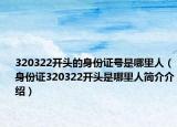 320322开头的身份证号是哪里人（身份证320322开头是哪里人简介介绍）