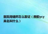 医院用错药怎么取证（颜韵ycy真名叫什么）