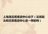 上海港吴淞客运中心位于（吴淞码头和吴淞客运中心是一样的吗）