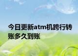 今日更新atm机跨行转账多久到账