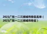 2021广东一二三线城市排名名单（2021广东一二三线城市排名）