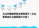 火山作用的岩浆主要来源于（火山岩浆是什么物质简介介绍）