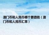 澳门币和人民币哪个更值钱（澳门币和人民币汇率）