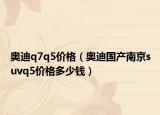 奥迪q7q5价格（奥迪国产南京suvq5价格多少钱）