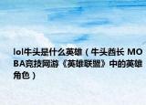 lol牛头是什么英雄（牛头酋长 MOBA竞技网游《英雄联盟》中的英雄角色）