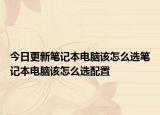 今日更新笔记本电脑该怎么选笔记本电脑该怎么选配置