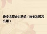 晚安冻膜会烂脸吗（晚安冻膜怎么用）