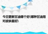 今日更新甘油哪个好(哪种甘油用对皮肤最好)