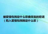被爱情包围是什么歌曲里面的歌词（陷入爱情包围圈是什么歌）