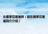 女星枣花是谁啊（娱乐圈枣花是谁简介介绍）