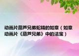 动画片葫芦兄弟蛇精的如意（如意 动画片《葫芦兄弟》中的法宝）