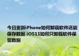 今日更新iPhone如何卸载软件还能保存数据 iOS11如何只卸载软件保留数据
