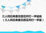 三人同日来喜见百花开打一字谜底（三人同日来喜见百花开打一字雾）