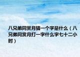 八兄弟同赏月猜一个字是什么（八兄弟同赏月打一字什么字七十二小时）