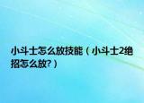 小斗士怎么放技能（小斗士2绝招怎么放?）