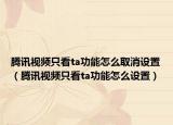 腾讯视频只看ta功能怎么取消设置（腾讯视频只看ta功能怎么设置）