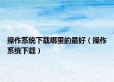 操作系统下载哪里的最好（操作系统下载）