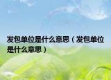 发包单位是什么意思（发包单位是什么意思）