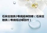 石家庄地铁2号线延伸到哪（石家庄地铁二号线经过哪些村）