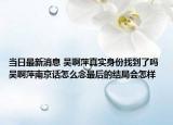 当日最新消息 吴啊萍真实身份找到了吗 吴啊萍南京话怎么念最后的结局会怎样