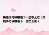 热血传奇纵横道下一层怎么过（热血传奇纵横道下一层怎么走）
