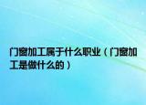 门窗加工属于什么职业（门窗加工是做什么的）