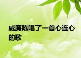 威廉陈唱了一首心连心的歌