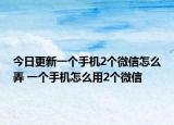 今日更新一个手机2个微信怎么弄 一个手机怎么用2个微信