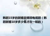 韩剧15岁的新娘是哪部电视剧（韩剧新娘18岁多少集才在一起的）