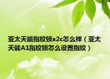 亚太天能指纹锁a2c怎么样（亚太天能A1指纹锁怎么设置指纹）