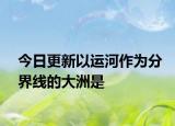 今日更新以运河作为分界线的大洲是