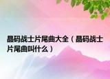 晶码战士片尾曲大全（晶码战士片尾曲叫什么）