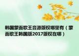 韩国蒙面歌王音源版权哪里有（蒙面歌王韩国版2017版权在哪）